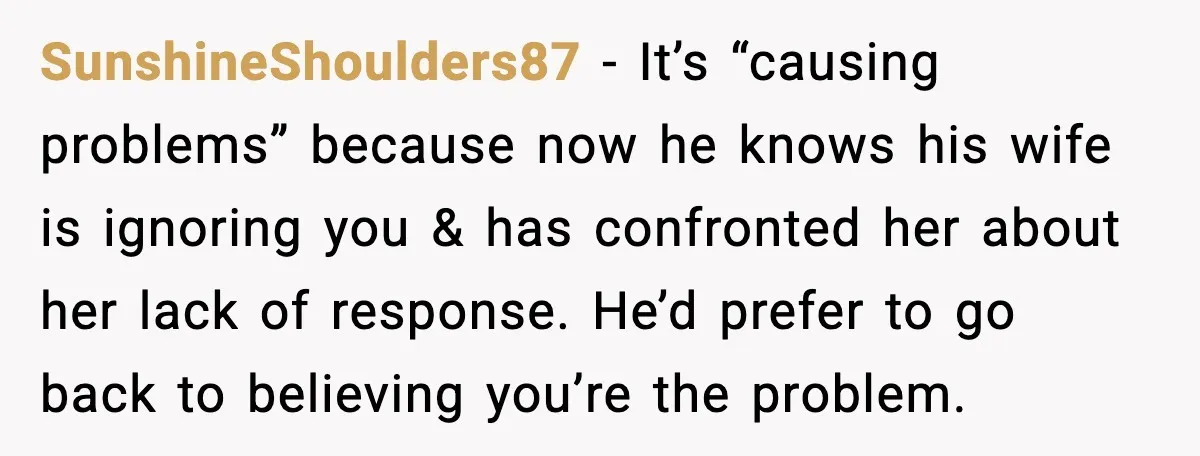 SunshineShoulders87 - It’s “causing problems” because now he knows his wife is ignoring you & has confronted her about her lack of response. He’d prefer to go back to believing...