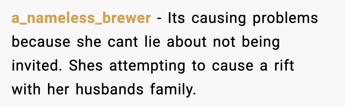 a_nameless_brewer - Its causing problems because she cant lie about not being invited. Shes attempting to cause a rift with her husbands family.