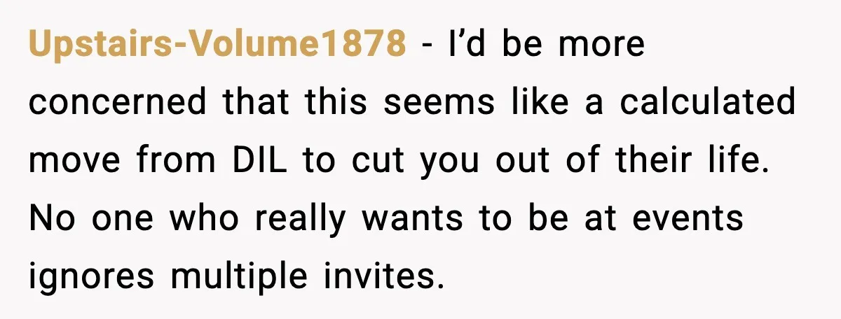 Upstairs-Volume1878 - I’d be more concerned that this seems like a calculated move from DIL to cut you out of their life. No one who really wants to be at...