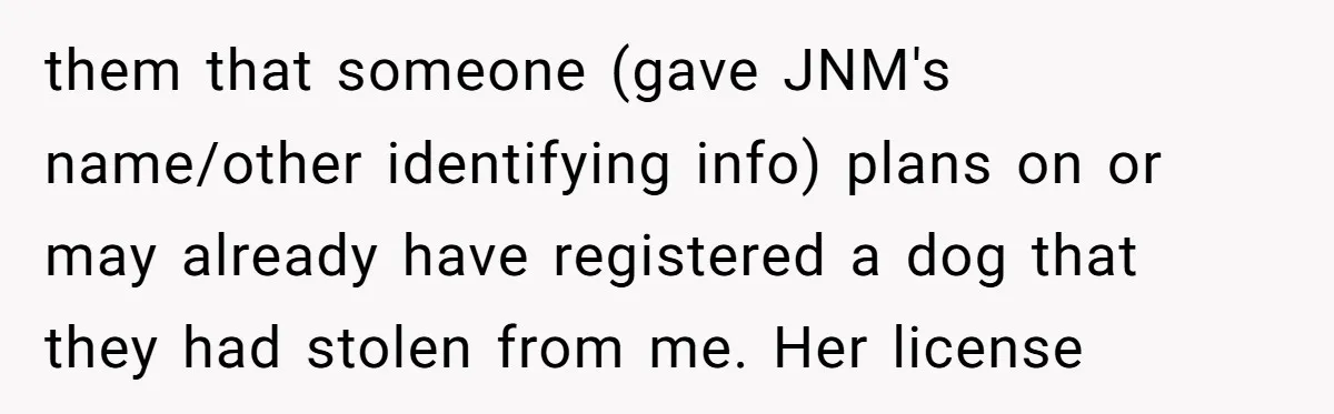 Mom-in-Law Leaves the House But Decides to "Pack" the Family Dog them that someone (gave JNM's name/other identifying info) plans on or may already have registered a dog that they had stolen from me. Her license