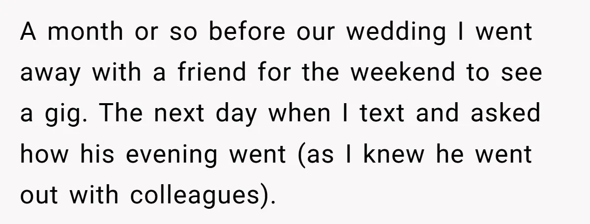 A month or so before our wedding I went away with a friend for the weekend to see a gig. The next day when I text and asked how his...