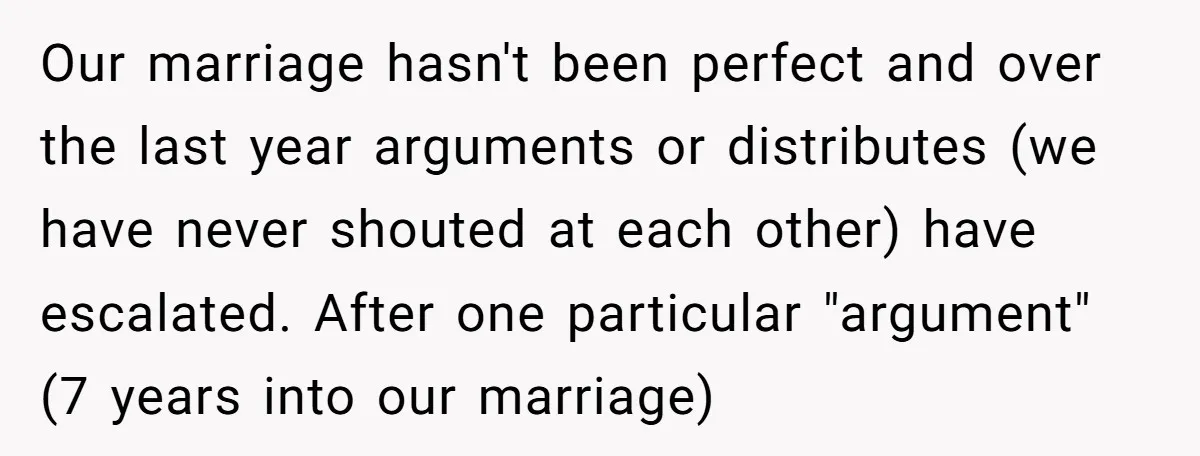 Our marriage hasn't been perfect and over the last year arguments or distributes (we have never shouted at each other) have escalated. After one particular "argument" (7 years into our...