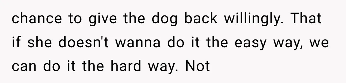 Mom-in-Law Leaves the House But Decides to "Pack" the Family Dog chance to give the dog back willingly. That if she doesn't wanna do it the easy way, we can do it the hard way. Not