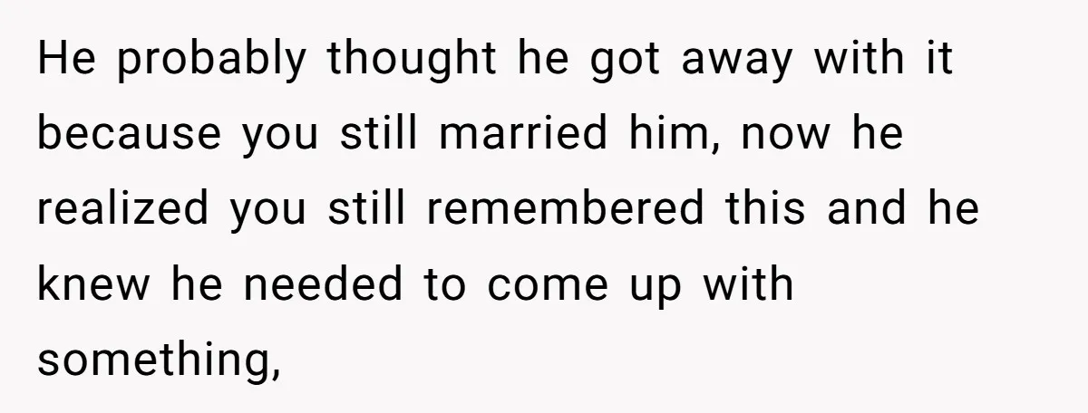 He probably thought he got away with it because you still married him, now he realized you still remembered this and he knew he needed to come up with something,