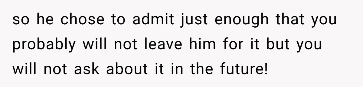 so he chose to admit just enough that you probably will not leave him for it but you will not ask about it in the future!