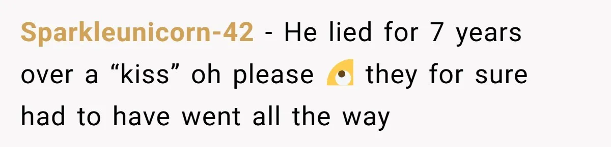 Sparkleunicorn-42 − He lied for 7 years over a “kiss” oh please 🙄 they for sure had to have went all the way