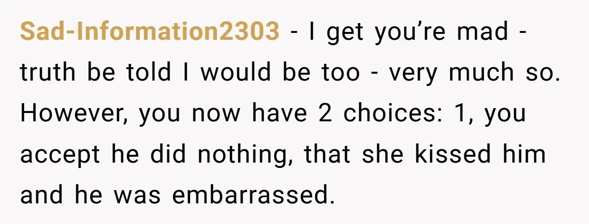Sad-Information2303 − I get you’re mad - truth be told I would be too - very much so. However, you now have 2 choices: 1, you accept he did nothing,...