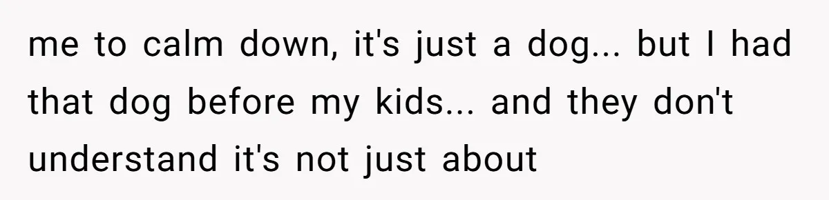Mom-in-Law Leaves the House But Decides to "Pack" the Family Dog me to calm down, it's just a dog... but I had that dog before my kids... and they don't understand it's not just about