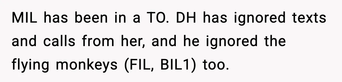 MIL has been in a TO. DH has ignored texts and calls from her, and he ignored the flying monkeys (FIL, BIL1) too.