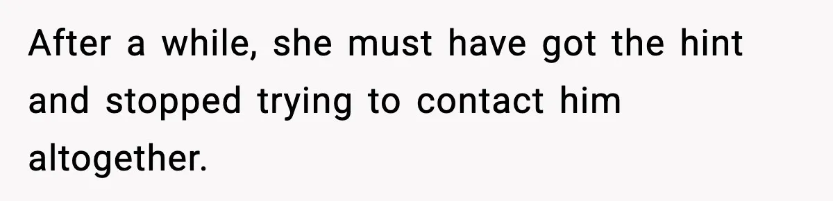 After a while, she must have got the hint and stopped trying to contact him altogether.