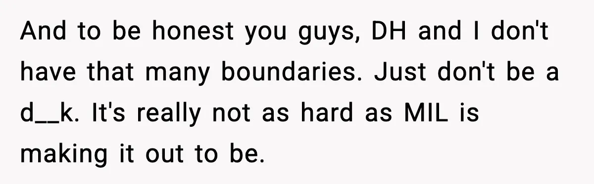 And to be honest you guys, DH and I don't have that many boundaries. Just don't be a d__k. It's really not as hard as MIL is making it out...