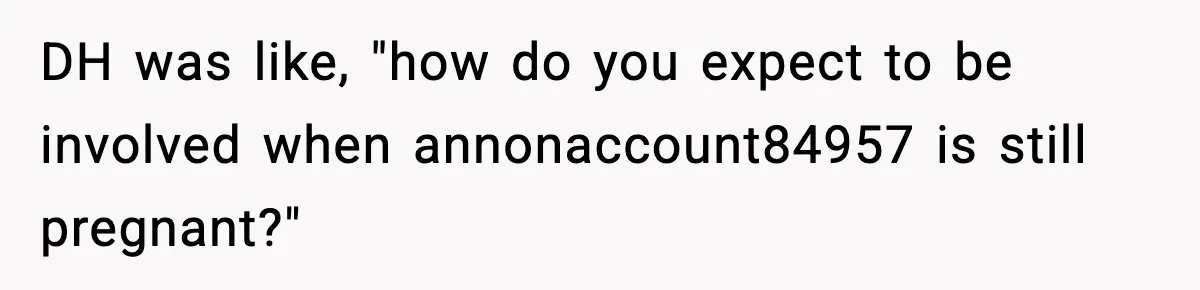 DH was like, "how do you expect to be involved when annonaccount84957 is still pregnant?"