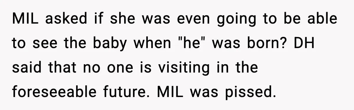 MIL asked if she was even going to be able to see the baby when "he" was born? DH said that no one is visiting in the foreseeable future. MIL...