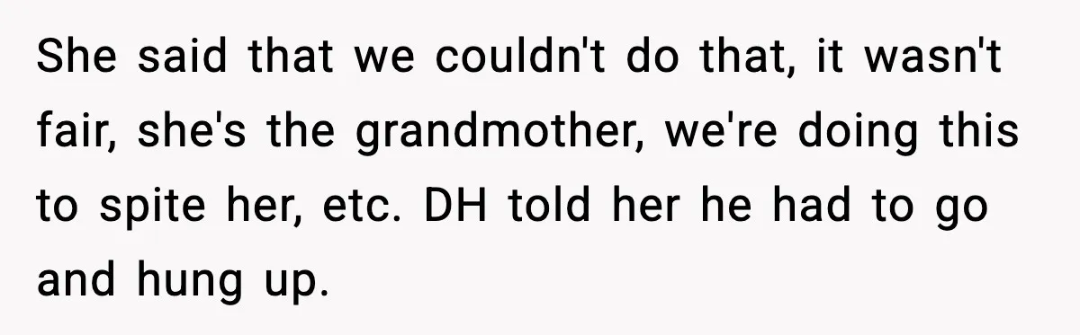 She said that we couldn't do that, it wasn't fair, she's the grandmother, we're doing this to spite her, etc. DH told her he had to go and hung up.