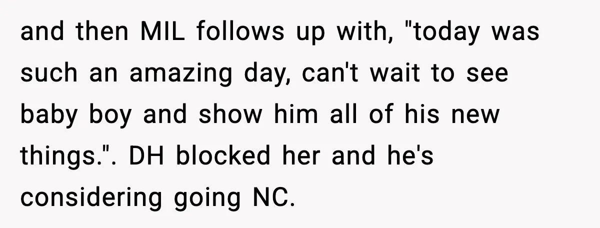 and then MIL follows up with, "today was such an amazing day, can't wait to see baby boy and show him all of his new things.". DH blocked her and...