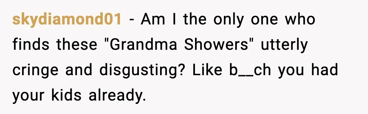 skydiamond01 - Am I the only one who finds these "Grandma Showers" utterly cringe and disgusting? Like b__ch you had your kids already.