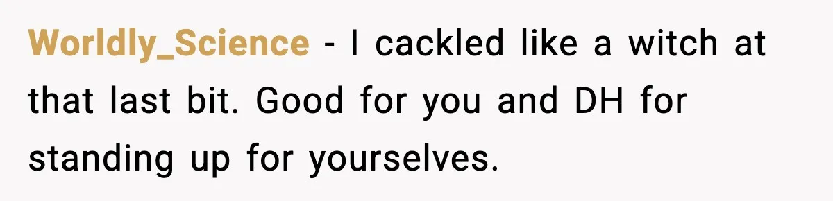 Worldly_Science - I cackled like a witch at that last bit. Good for you and DH for standing up for yourselves.