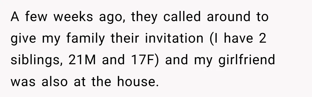 A few weeks ago, they called around to give my family their invitation (I have 2 siblings, 21M and 17F) and my girlfriend was also at the house.
