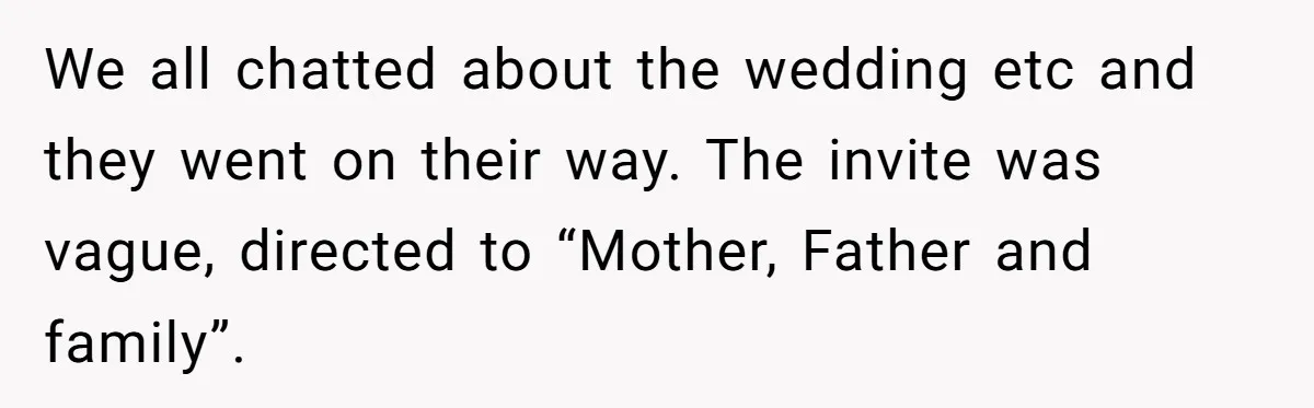 We all chatted about the wedding etc and they went on their way. The invite was vague, directed to “Mother, Father and family”.