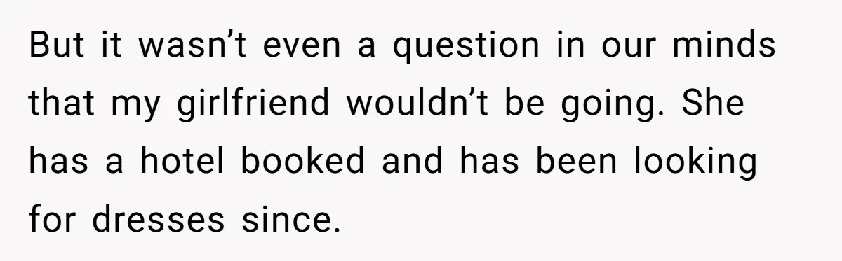 But it wasn’t even a question in our minds that my girlfriend wouldn’t be going. She has a hotel booked and has been looking for dresses since.