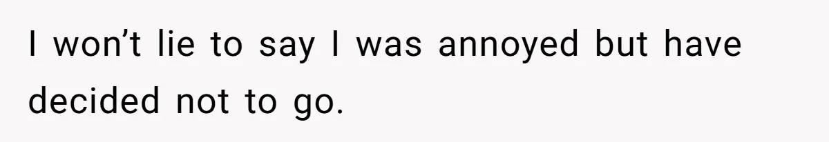 I won’t lie to say I was annoyed but have decided not to go.