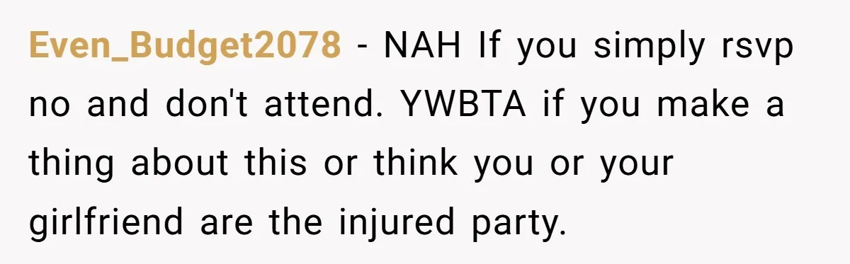 Even_Budget2078 − NAH If you simply rsvp no and don't attend. YWBTA if you make a thing about this or think you or your girlfriend are the injured party.
