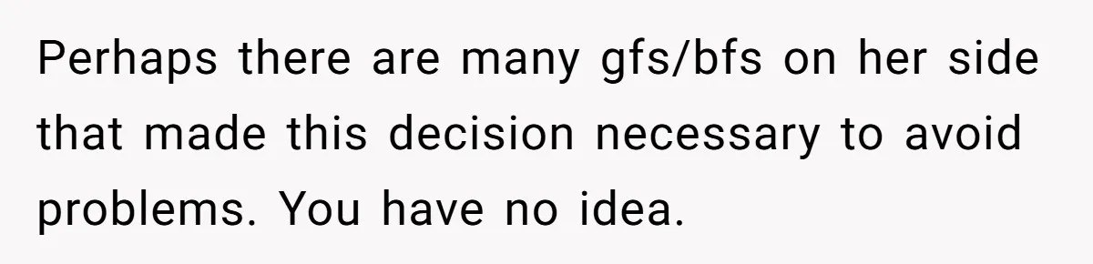 Perhaps there are many gfs/bfs on her side that made this decision necessary to avoid problems. You have no idea.