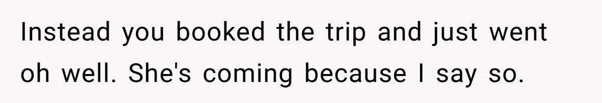 Instead you booked the trip and just went oh well. She's coming because I say so.