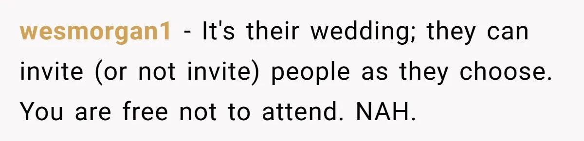 wesmorgan1 − It's their wedding; they can invite (or not invite) people as they choose. You are free not to attend. NAH.