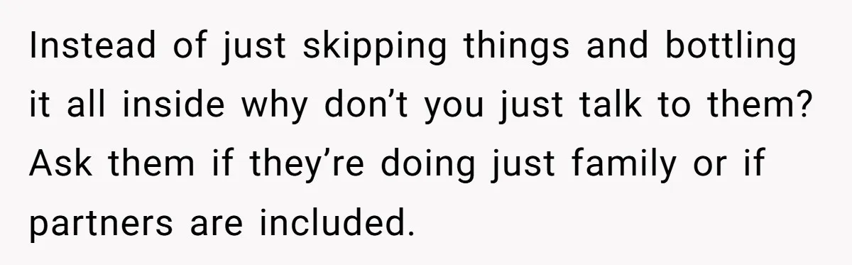 Instead of just skipping things and bottling it all inside why don’t you just talk to them? Ask them if they’re doing just family or if partners are included.