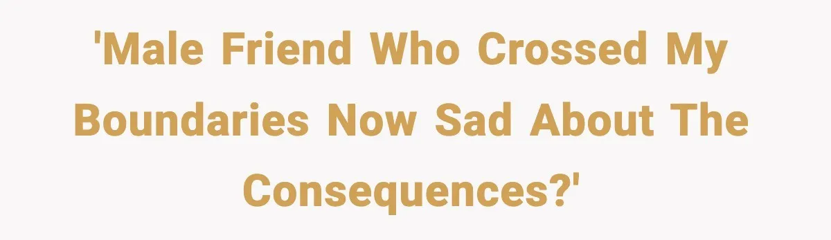 'Male friend who crossed my boundaries now sad about the consequences?'