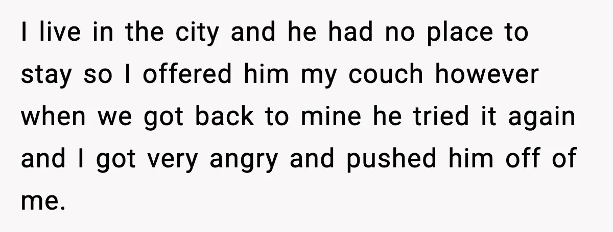 I live in the city and he had no place to stay so I offered him my couch however when we got back to mine he tried it again and...