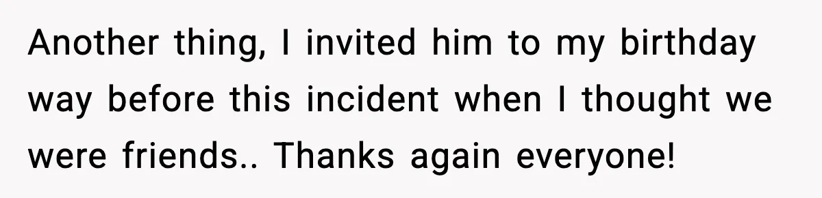 Another thing, I invited him to my birthday way before this incident when I thought we were friends.. Thanks again everyone!