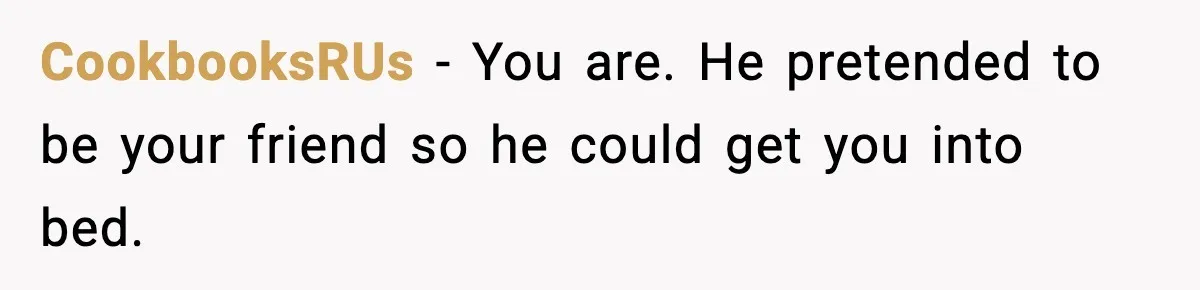 CookbooksRUs - You are. He pretended to be your friend so he could get you into bed.