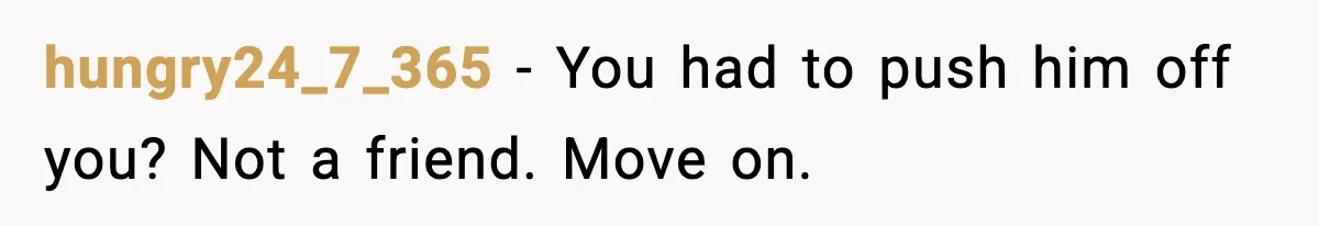 hungry24_7_365 - You had to push him off you? Not a friend. Move on.