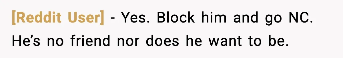 [Reddit User] - Yes. Block him and go NC. He’s no friend nor does he want to be.