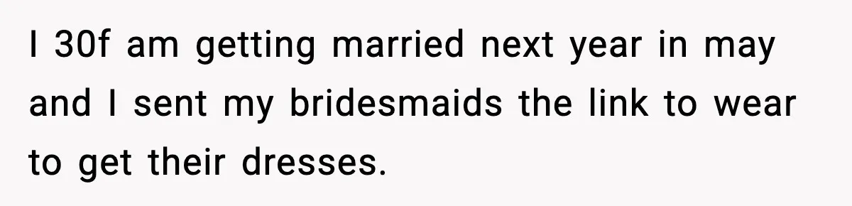 I 30f am getting married next year in may and I sent my bridesmaids the link to wear to get their dresses.