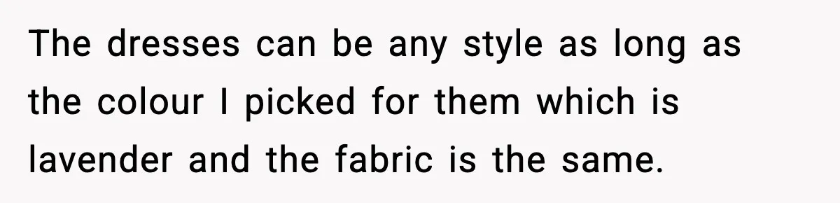 The dresses can be any style as long as the colour I picked for them which is lavender and the fabric is the same.