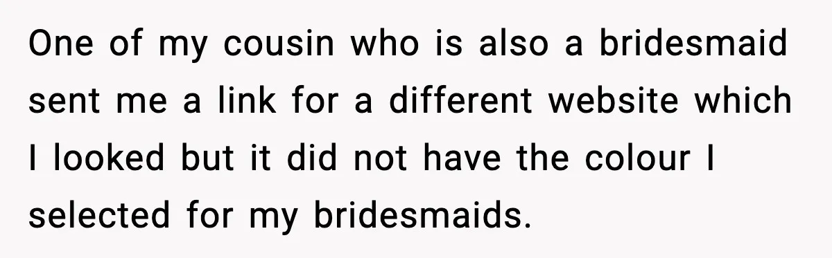 One of my cousin who is also a bridesmaid sent me a link for a different website which I looked but it did not have the colour I selected for...