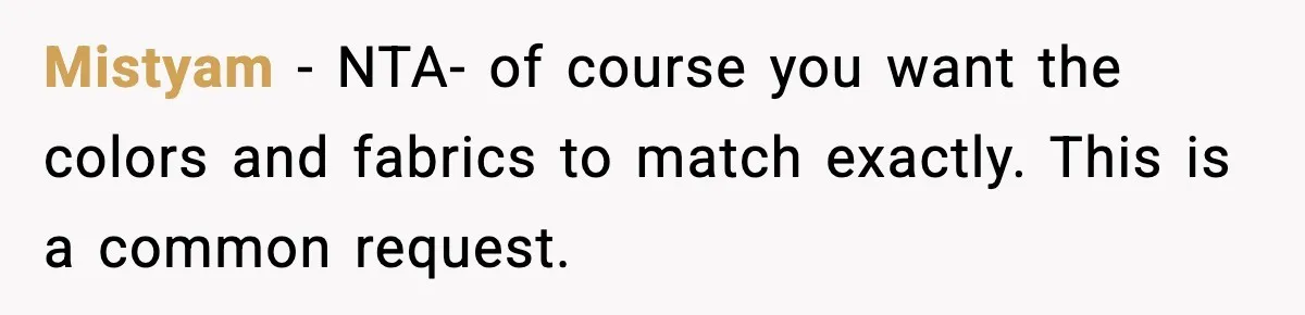 Mistyam - NTA- of course you want the colors and fabrics to match exactly. This is a common request.