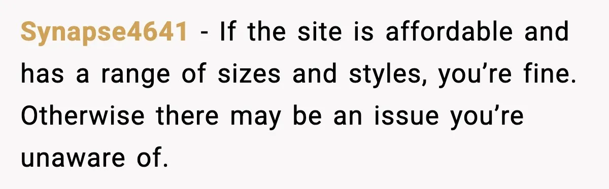 Synapse4641 - If the site is affordable and has a range of sizes and styles, you’re fine. Otherwise there may be an issue you’re unaware of.