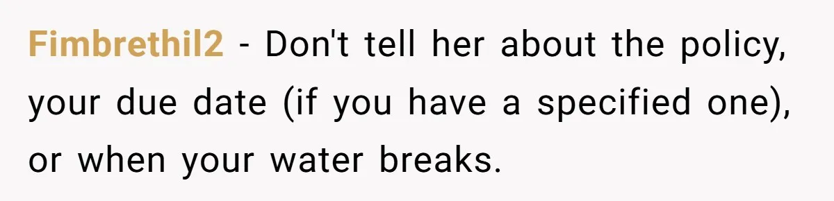 Fimbrethil2 − Don't tell her about the policy, your due date (if you have a specified one), or when your water breaks.