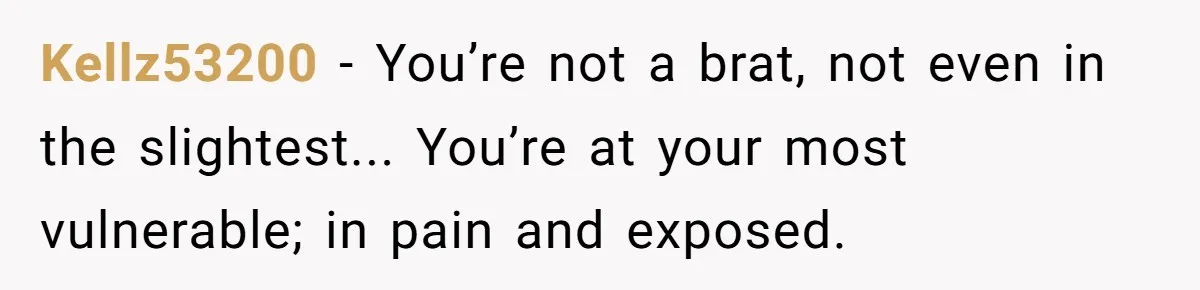 Kellz53200 − You’re not a brat, not even in the slightest... You’re at your most vulnerable; in pain and exposed.