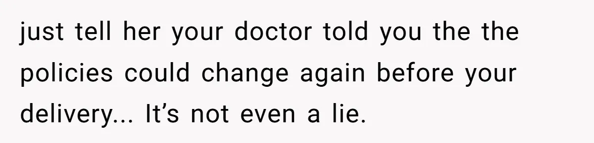 just tell her your doctor told you the the policies could change again before your delivery... It’s not even a lie.