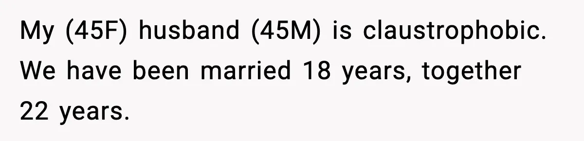 My (45F) husband (45M) is claustrophobic. We have been married 18 years, together 22 years.