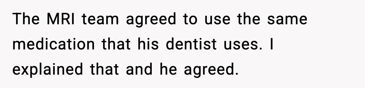 The MRI team agreed to use the same medication that his dentist uses. I explained that and he agreed.