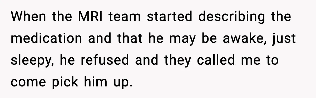 When the MRI team started describing the medication and that he may be awake, just sleepy, he refused and they called me to come pick him up.