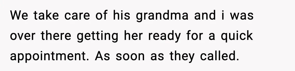 We take care of his grandma and i was over there getting her ready for a quick appointment. As soon as they called.