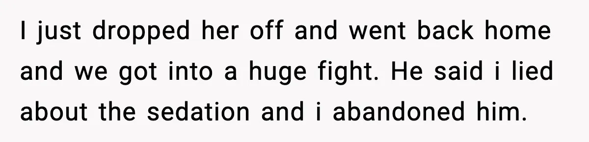 I just dropped her off and went back home and we got into a huge fight. He said i lied about the sedation and i abandoned him.
