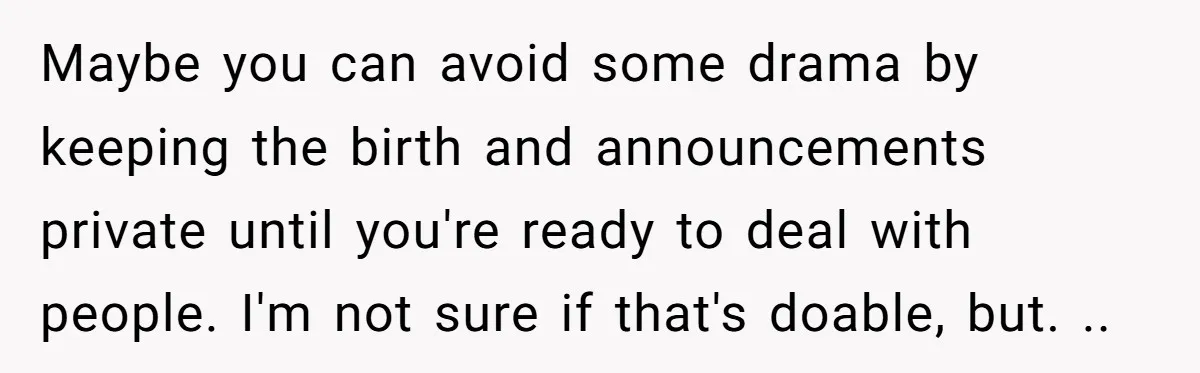 Maybe you can avoid some drama by keeping the birth and announcements private until you're ready to deal with people. I'm not sure if that's doable, but. ..